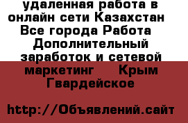 удаленная работа в онлайн сети Казахстан - Все города Работа » Дополнительный заработок и сетевой маркетинг   . Крым,Гвардейское